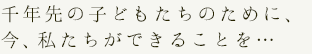 千年先の子どもたちのために、今、私たちができることを・・・